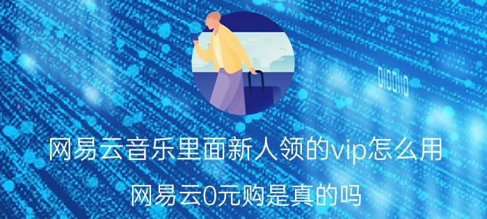 网易云音乐里面新人领的vip怎么用 网易云0元购是真的吗？